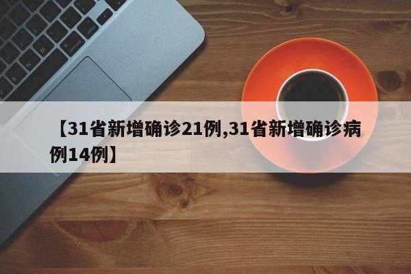 【31省新增确诊21例,31省新增确诊病例14例】