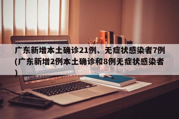 广东新增本土确诊21例、无症状感染者7例(广东新增2例本土确诊和8例无症状感染者)