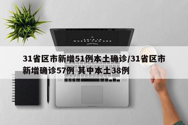 31省区市新增51例本土确诊/31省区市新增确诊57例 其中本土38例