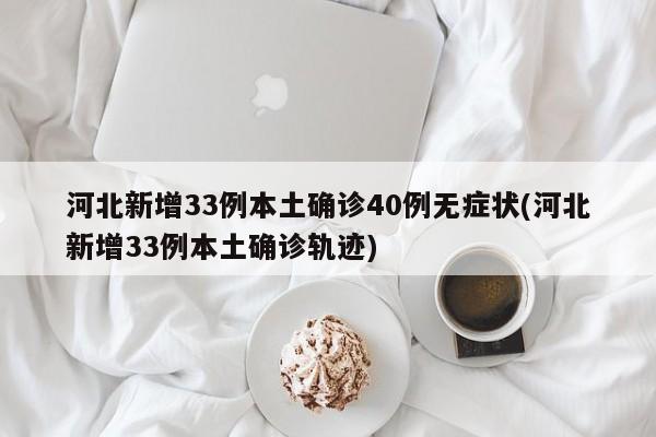 河北新增33例本土确诊40例无症状(河北新增33例本土确诊轨迹)