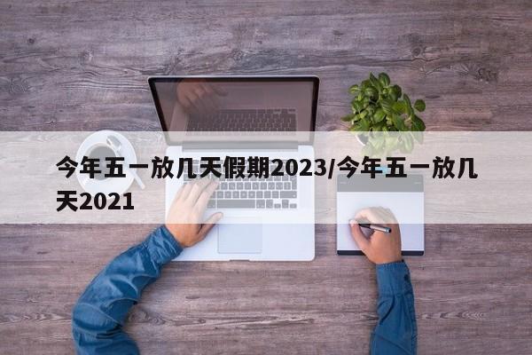 今年五一放几天假期2023/今年五一放几天2021