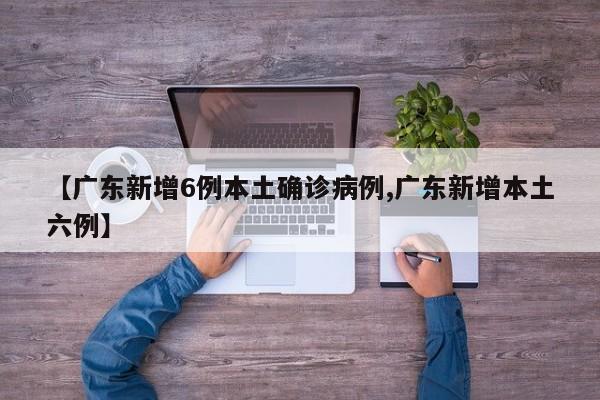 【广东新增6例本土确诊病例,广东新增本土六例】