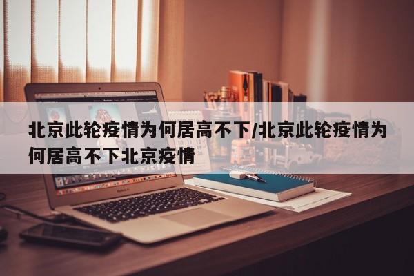 北京此轮疫情为何居高不下/北京此轮疫情为何居高不下北京疫情