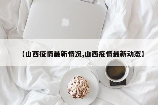 【山西疫情最新情况,山西疫情最新动态】