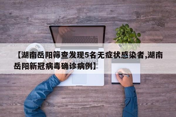 【湖南岳阳筛查发现5名无症状感染者,湖南岳阳新冠病毒确诊病例】