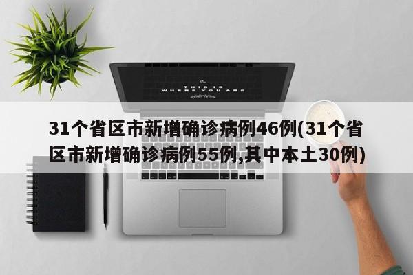 31个省区市新增确诊病例46例(31个省区市新增确诊病例55例,其中本土30例)