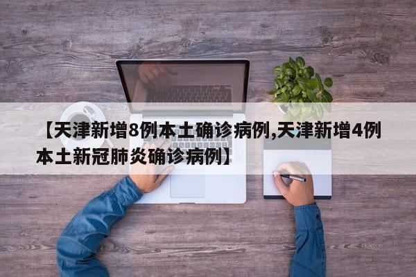 【天津新增8例本土确诊病例,天津新增4例本土新冠肺炎确诊病例】