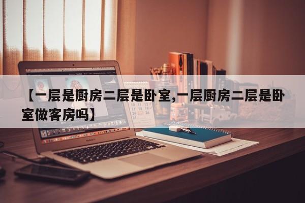 【一层是厨房二层是卧室,一层厨房二层是卧室做客房吗】
