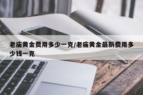 老庙黄金费用多少一克/老庙黄金最新费用多少钱一克
