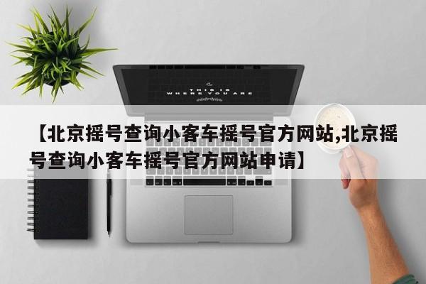 【北京摇号查询小客车摇号官方网站,北京摇号查询小客车摇号官方网站申请】