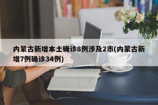 内蒙古新增本土确诊8例涉及2市(内蒙古新增7例确诊34例)