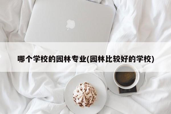 哪个学校的园林专业(园林比较好的学校)