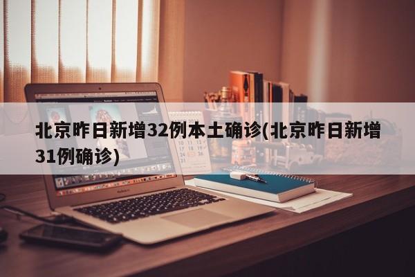 北京昨日新增32例本土确诊(北京昨日新增31例确诊)