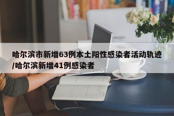 哈尔滨市新增63例本土阳性感染者活动轨迹/哈尔滨新增41例感染者
