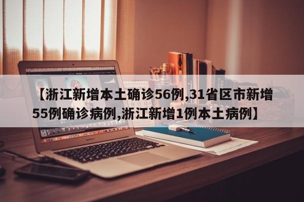 【浙江新增本土确诊56例,31省区市新增55例确诊病例,浙江新增1例本土病例】
