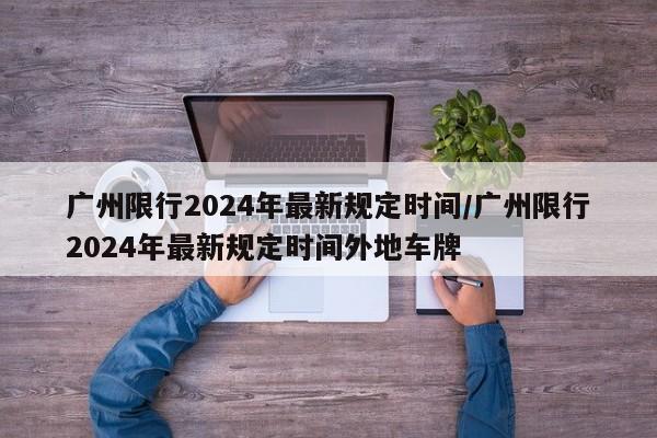 广州限行2024年最新规定时间/广州限行2024年最新规定时间外地车牌