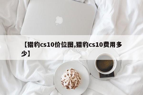 【猎豹cs10价位图,猎豹cs10费用多少】