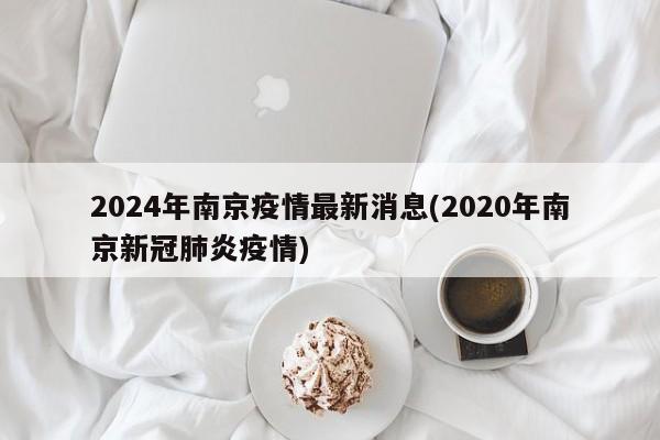 2024年南京疫情最新消息(2020年南京新冠肺炎疫情)