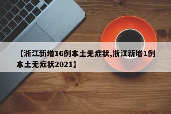 【浙江新增16例本土无症状,浙江新增1例本土无症状2021】