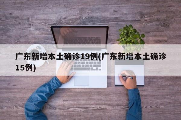 广东新增本土确诊19例(广东新增本土确诊15例)