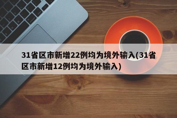 31省区市新增22例均为境外输入(31省区市新增12例均为境外输入)