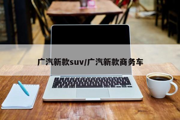 广汽新款suv/广汽新款商务车