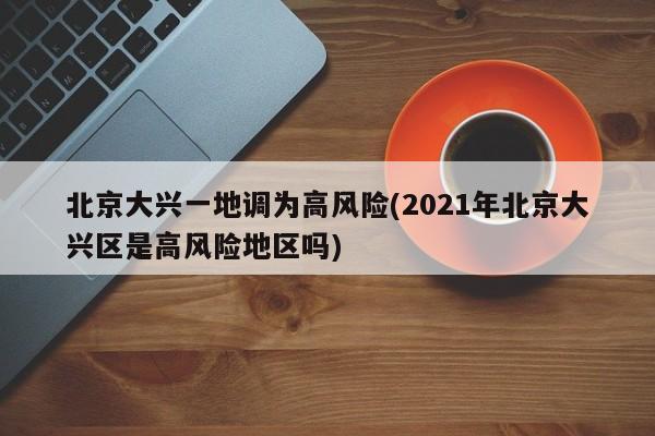 北京大兴一地调为高风险(2021年北京大兴区是高风险地区吗)