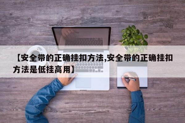 【安全带的正确挂扣方法,安全带的正确挂扣方法是低挂高用】