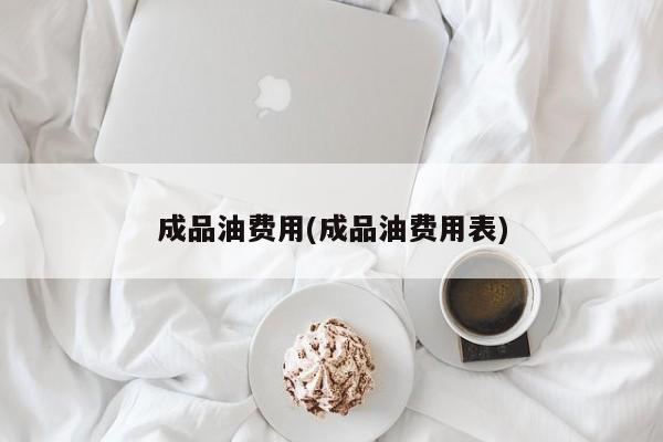 成品油费用(成品油费用表)