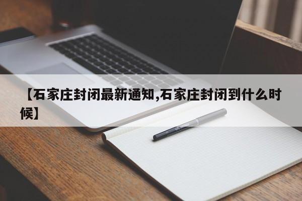 【石家庄封闭最新通知,石家庄封闭到什么时候】