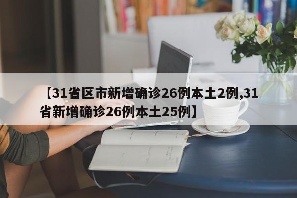 【31省区市新增确诊26例本土2例,31省新增确诊26例本土25例】
