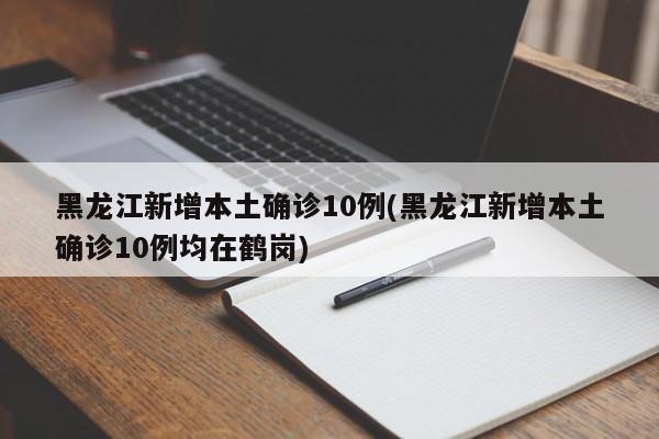 黑龙江新增本土确诊10例(黑龙江新增本土确诊10例均在鹤岗)
