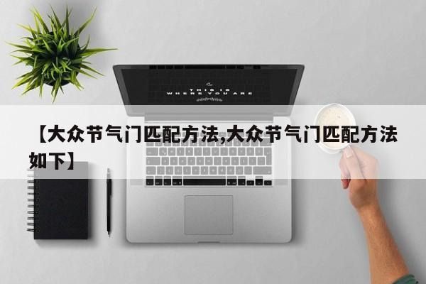 【大众节气门匹配方法,大众节气门匹配方法如下】