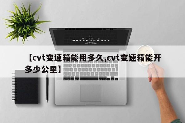 【cvt变速箱能用多久,cvt变速箱能开多少公里】