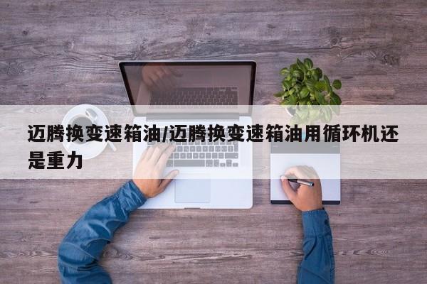 迈腾换变速箱油/迈腾换变速箱油用循环机还是重力