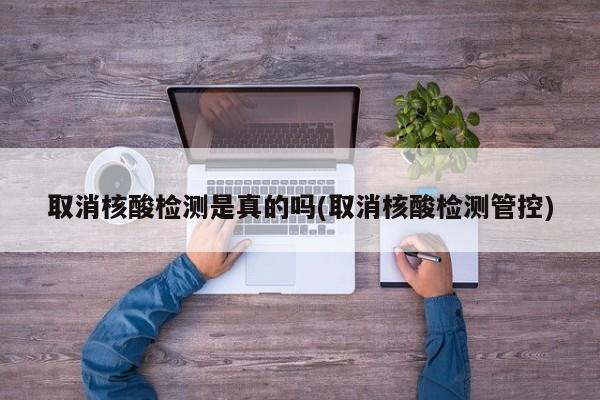 取消核酸检测是真的吗(取消核酸检测管控)