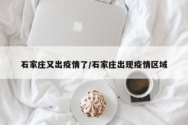 石家庄又出疫情了/石家庄出现疫情区域