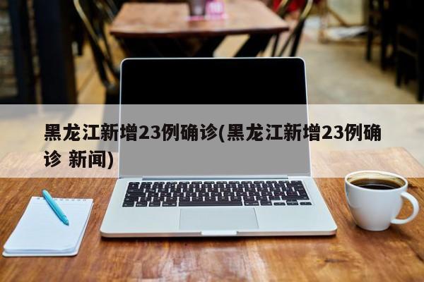 黑龙江新增23例确诊(黑龙江新增23例确诊 新闻)