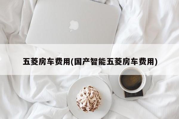 五菱房车费用(国产智能五菱房车费用)