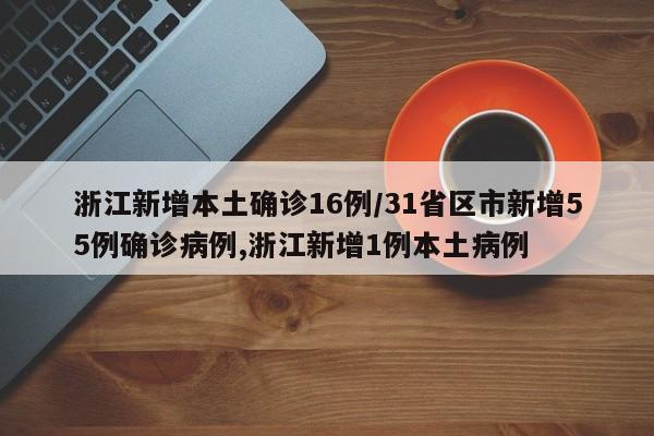 浙江新增本土确诊16例/31省区市新增55例确诊病例,浙江新增1例本土病例