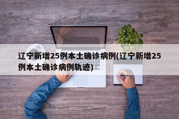 辽宁新增25例本土确诊病例(辽宁新增25例本土确诊病例轨迹)