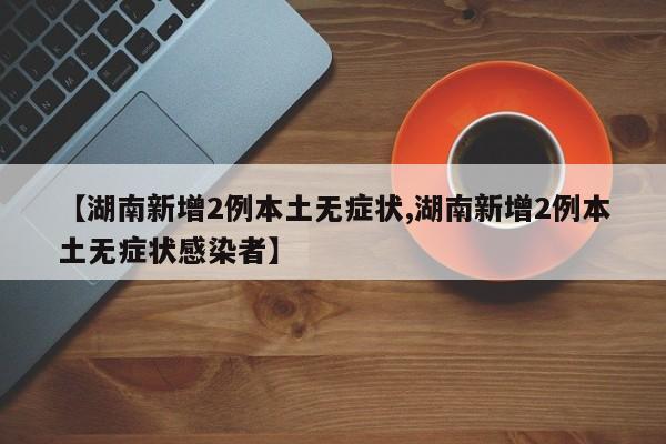 【湖南新增2例本土无症状,湖南新增2例本土无症状感染者】