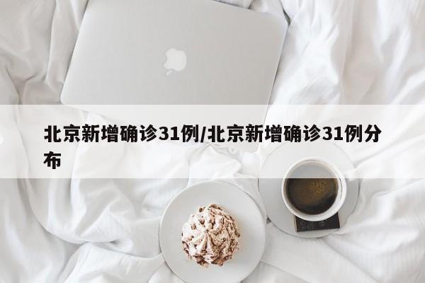 北京新增确诊31例/北京新增确诊31例分布