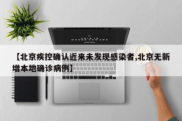 【北京疾控确认近来未发现感染者,北京无新增本地确诊病例】