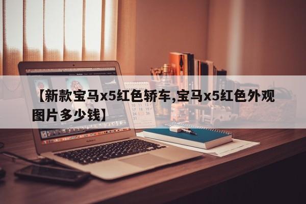 【新款宝马x5红色轿车,宝马x5红色外观图片多少钱】