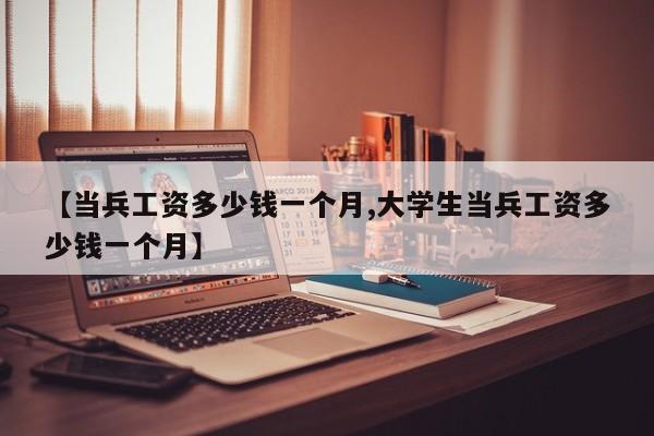【当兵工资多少钱一个月,大学生当兵工资多少钱一个月】