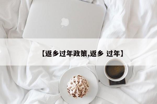 【返乡过年政策,返乡 过年】
