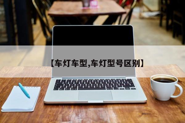 【车灯车型,车灯型号区别】