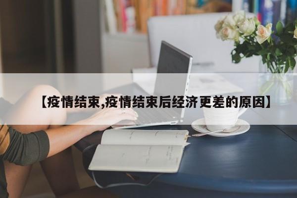 【疫情结束,疫情结束后经济更差的原因】