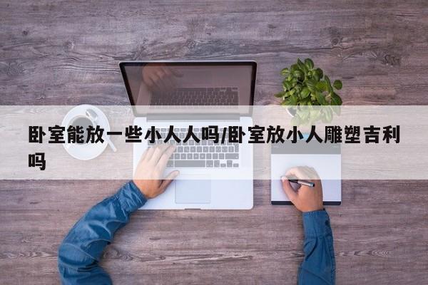 卧室能放一些小人人吗/卧室放小人雕塑吉利吗
